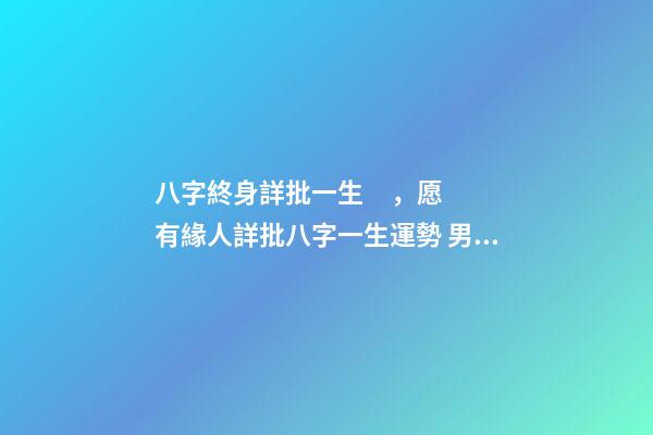 八字終身詳批一生，愿有緣人詳批八字一生運勢 男，陰歷1986.12.1 免費八字終身詳批東方算命網，詳批八字-第1張-觀點-玄機派